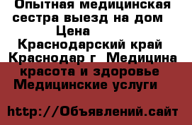 Опытная медицинская сестра выезд на дом › Цена ­ 600 - Краснодарский край, Краснодар г. Медицина, красота и здоровье » Медицинские услуги   